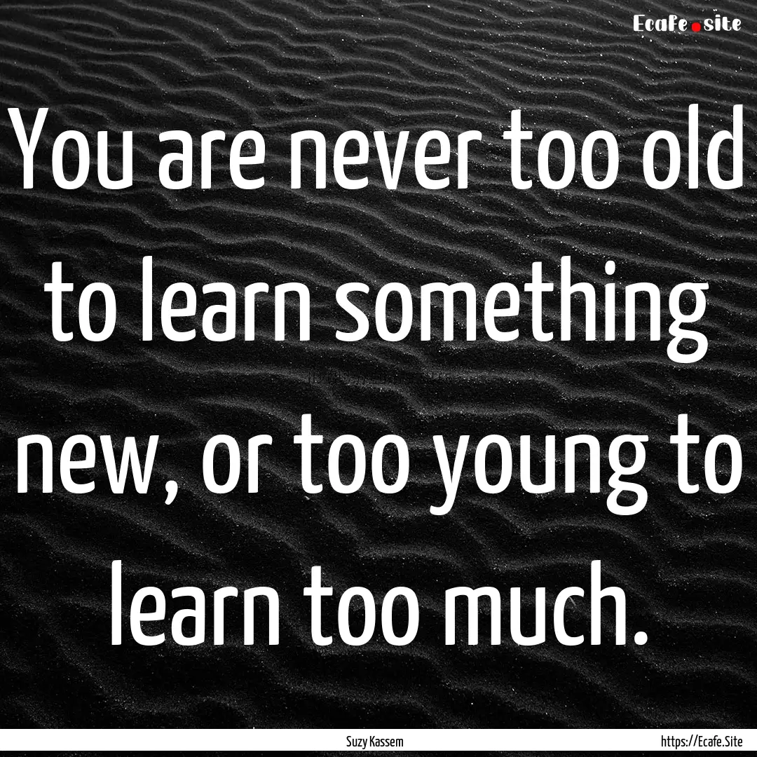 You are never too old to learn something.... : Quote by Suzy Kassem