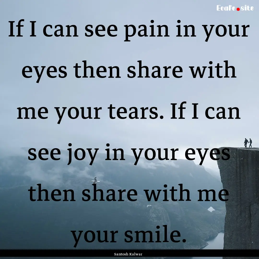 If I can see pain in your eyes then share.... : Quote by Santosh Kalwar