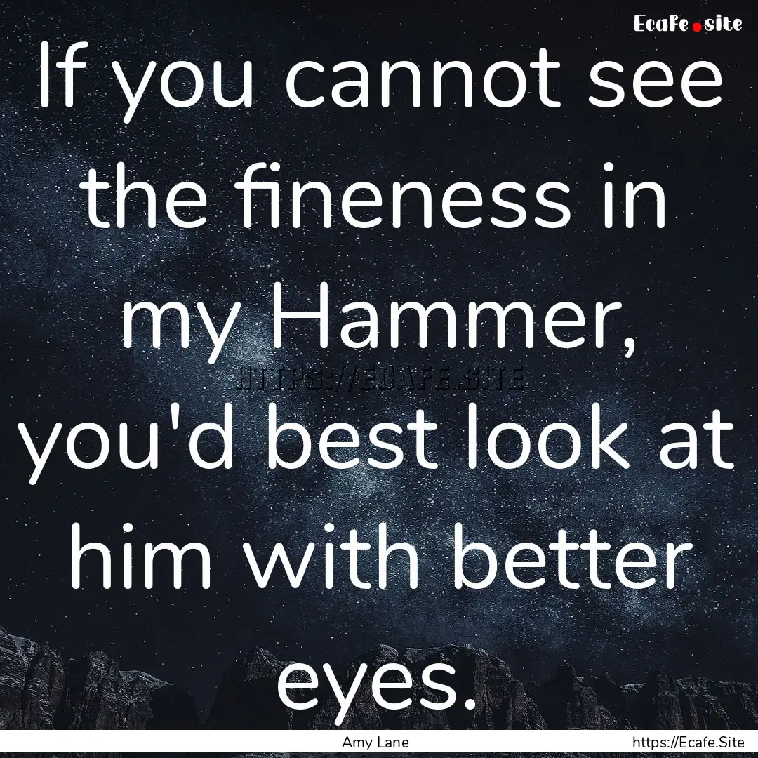 If you cannot see the fineness in my Hammer,.... : Quote by Amy Lane