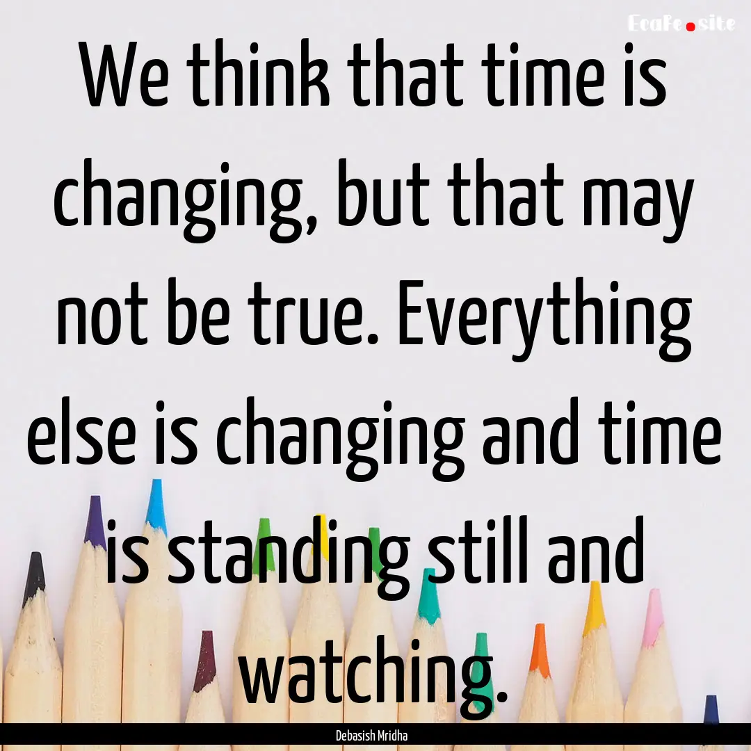 We think that time is changing, but that.... : Quote by Debasish Mridha