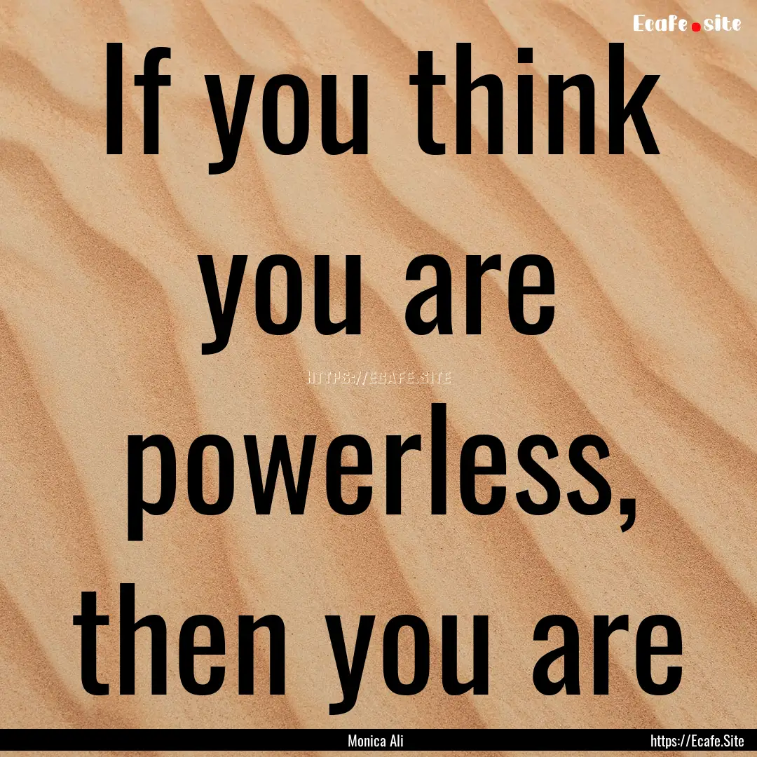 If you think you are powerless, then you.... : Quote by Monica Ali