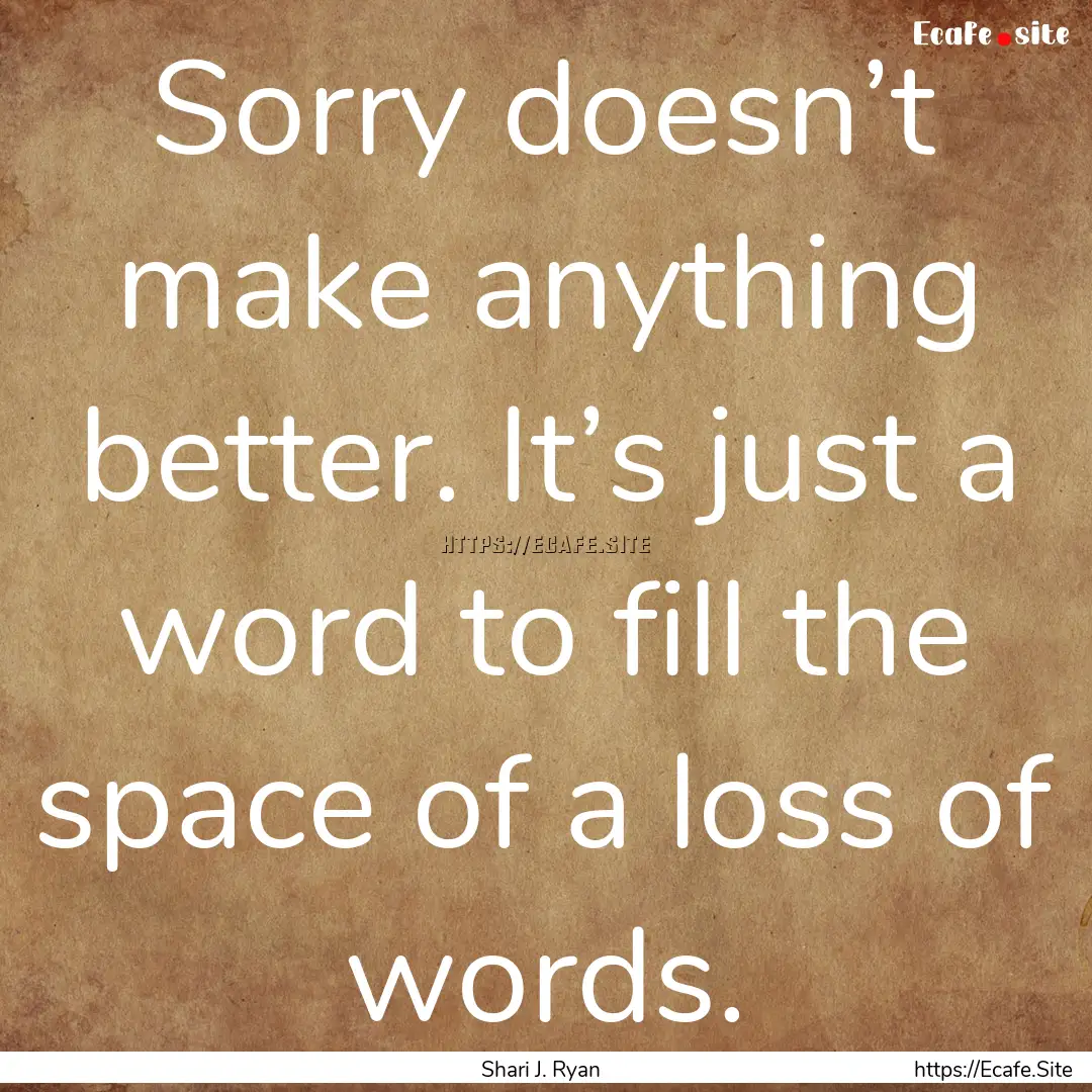 Sorry doesn’t make anything better. It’s.... : Quote by Shari J. Ryan