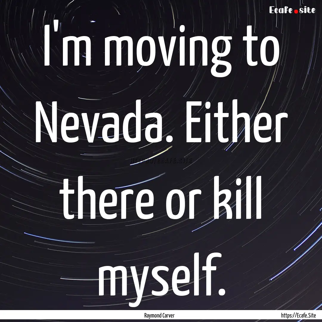 I'm moving to Nevada. Either there or kill.... : Quote by Raymond Carver