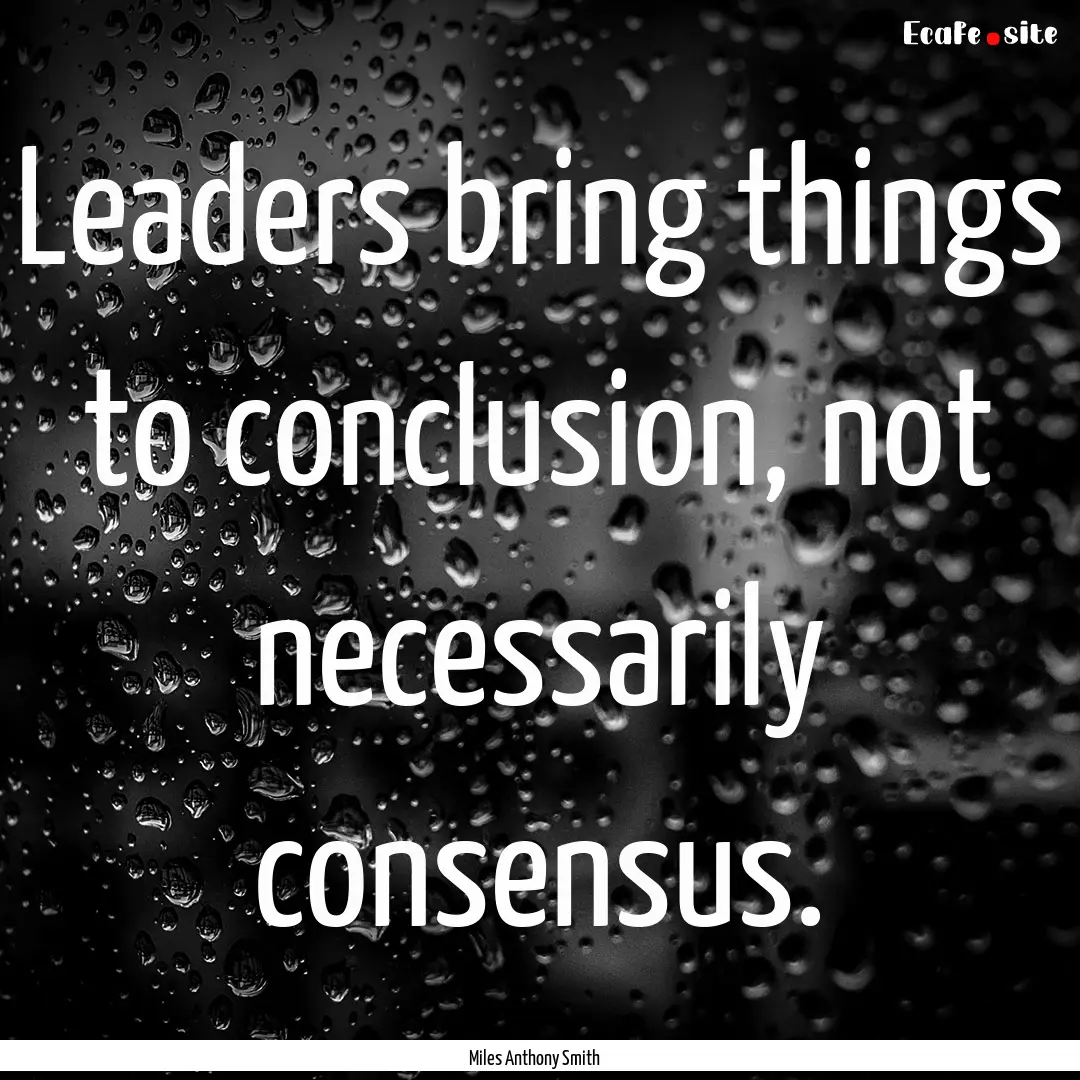 Leaders bring things to conclusion, not necessarily.... : Quote by Miles Anthony Smith