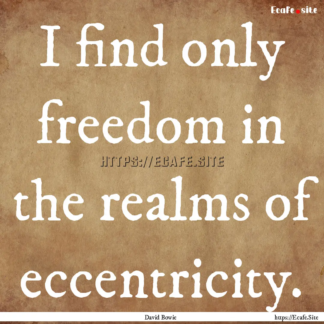 I find only freedom in the realms of eccentricity..... : Quote by David Bowie