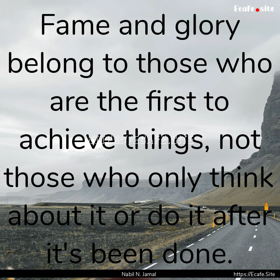 Fame and glory belong to those who are the.... : Quote by Nabil N. Jamal