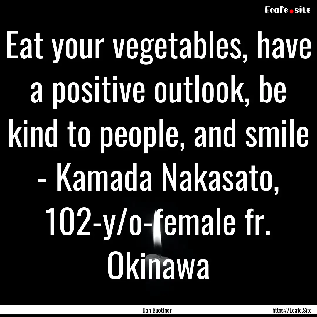 Eat your vegetables, have a positive outlook,.... : Quote by Dan Buettner