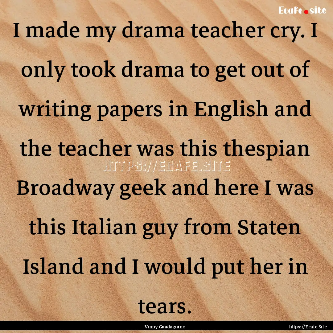 I made my drama teacher cry. I only took.... : Quote by Vinny Guadagnino