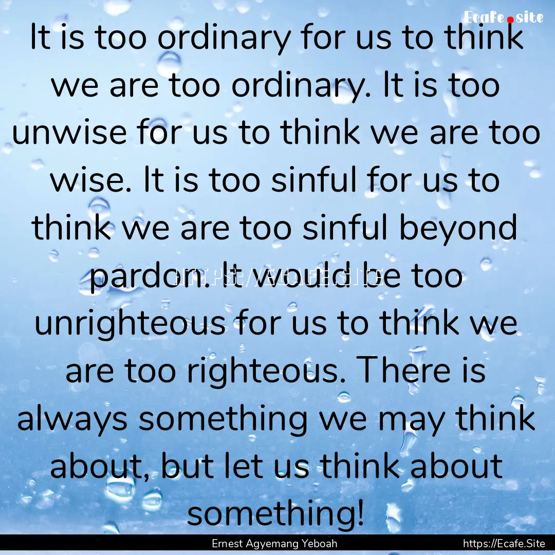 It is too ordinary for us to think we are.... : Quote by Ernest Agyemang Yeboah