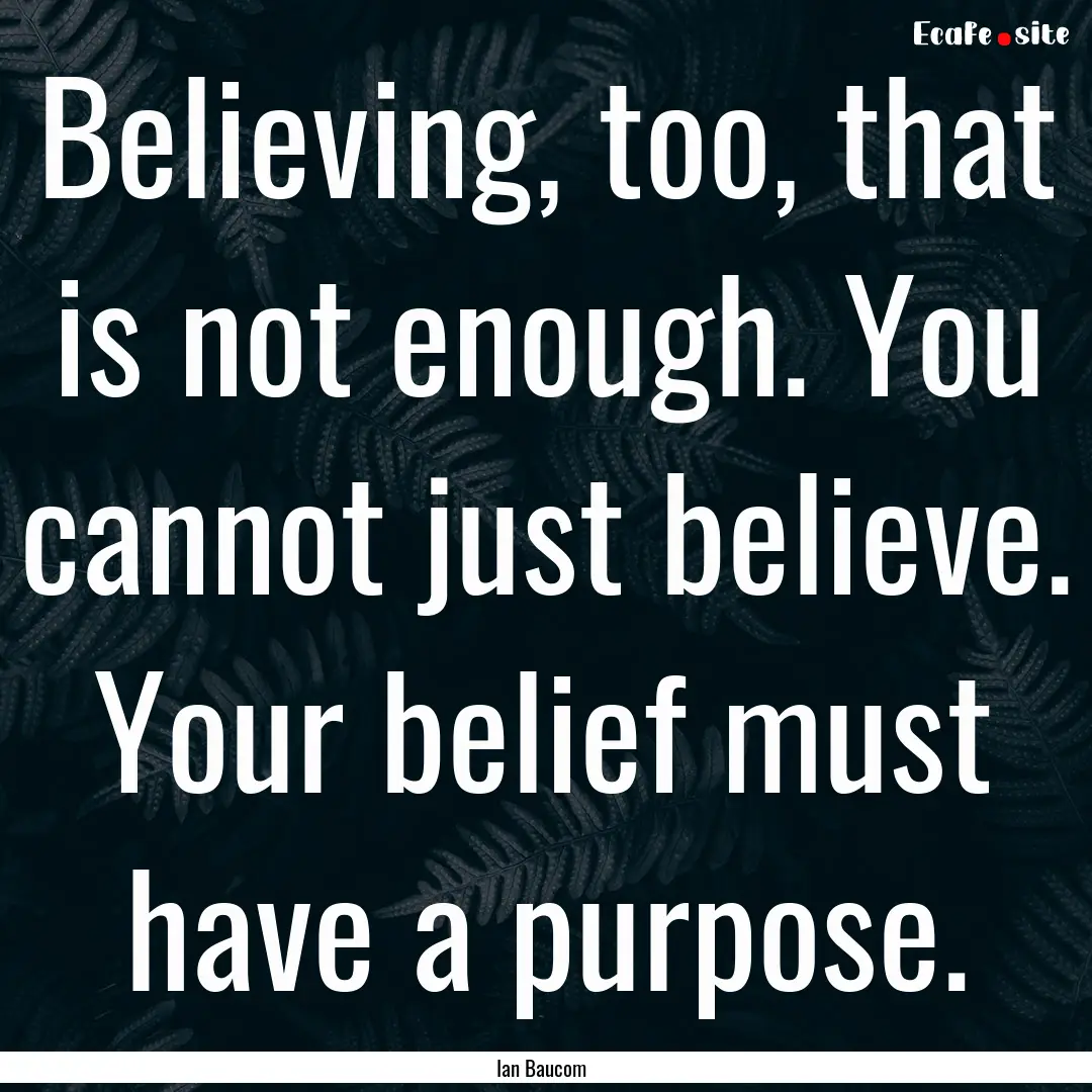 Believing, too, that is not enough. You cannot.... : Quote by Ian Baucom