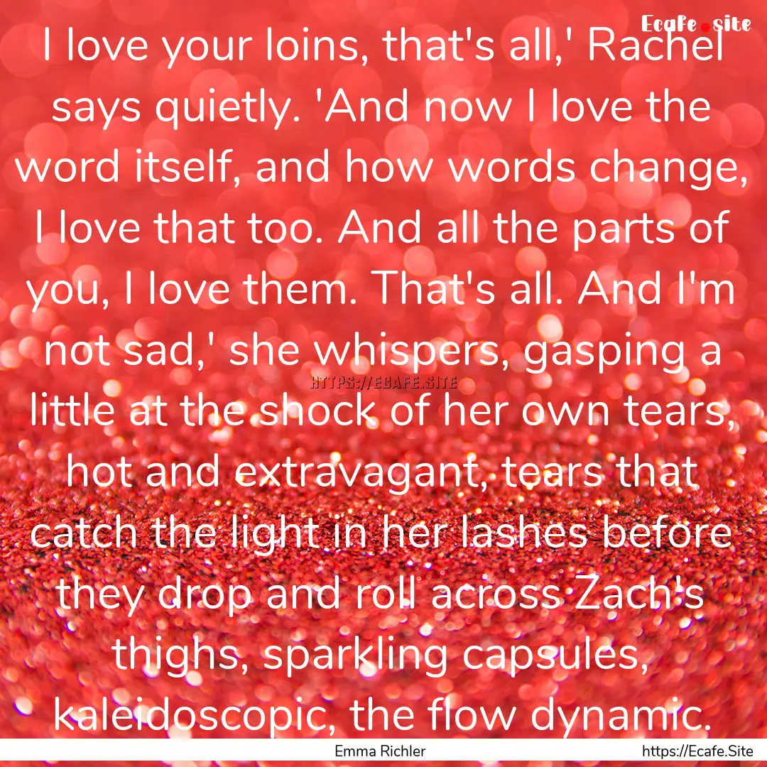 I love your loins, that's all,' Rachel says.... : Quote by Emma Richler