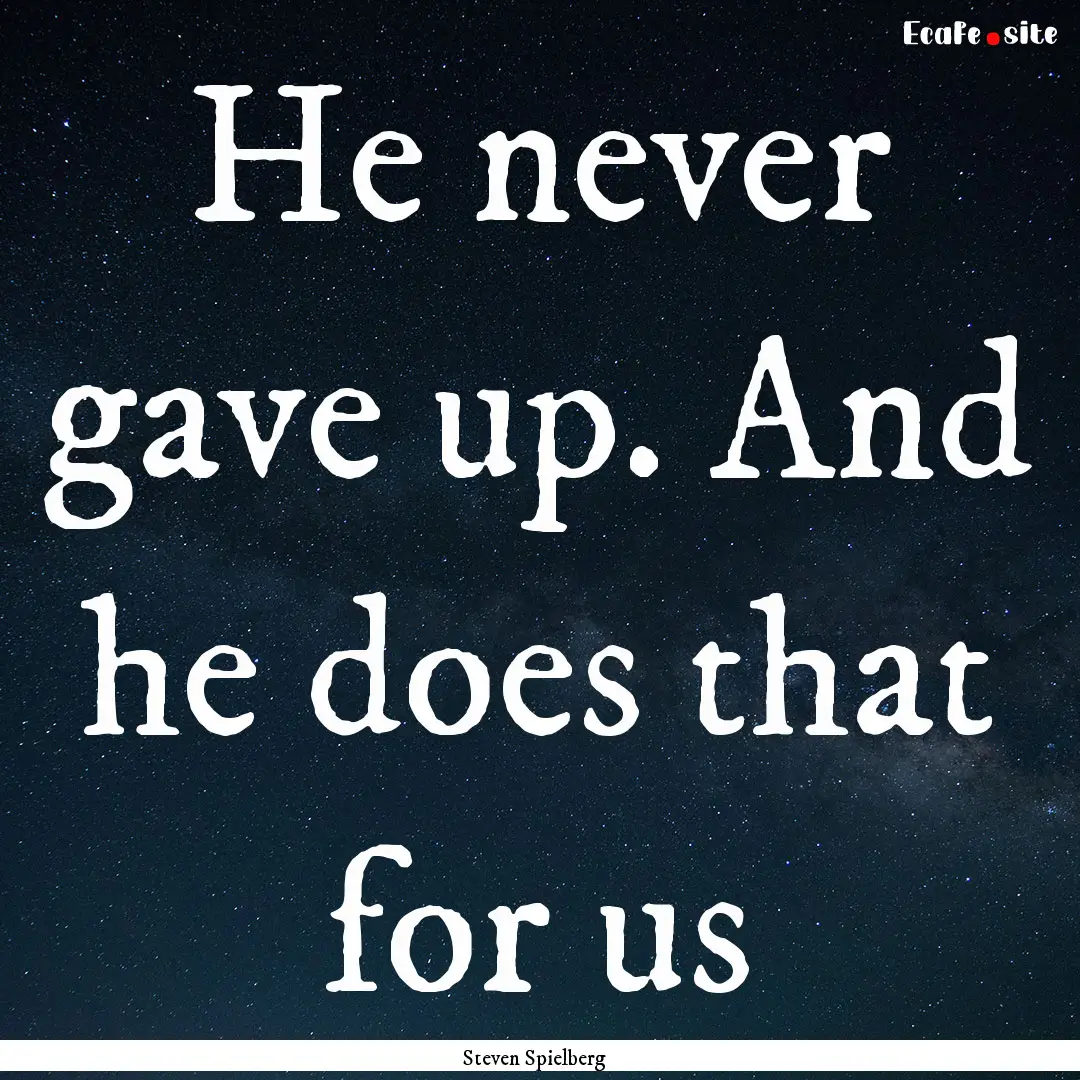 He never gave up. And he does that for us.... : Quote by Steven Spielberg