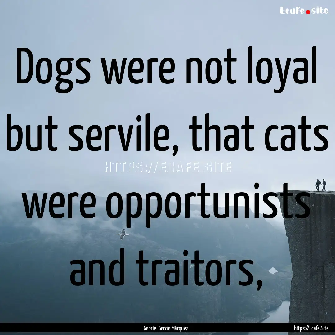 Dogs were not loyal but servile, that cats.... : Quote by Gabriel García Márquez