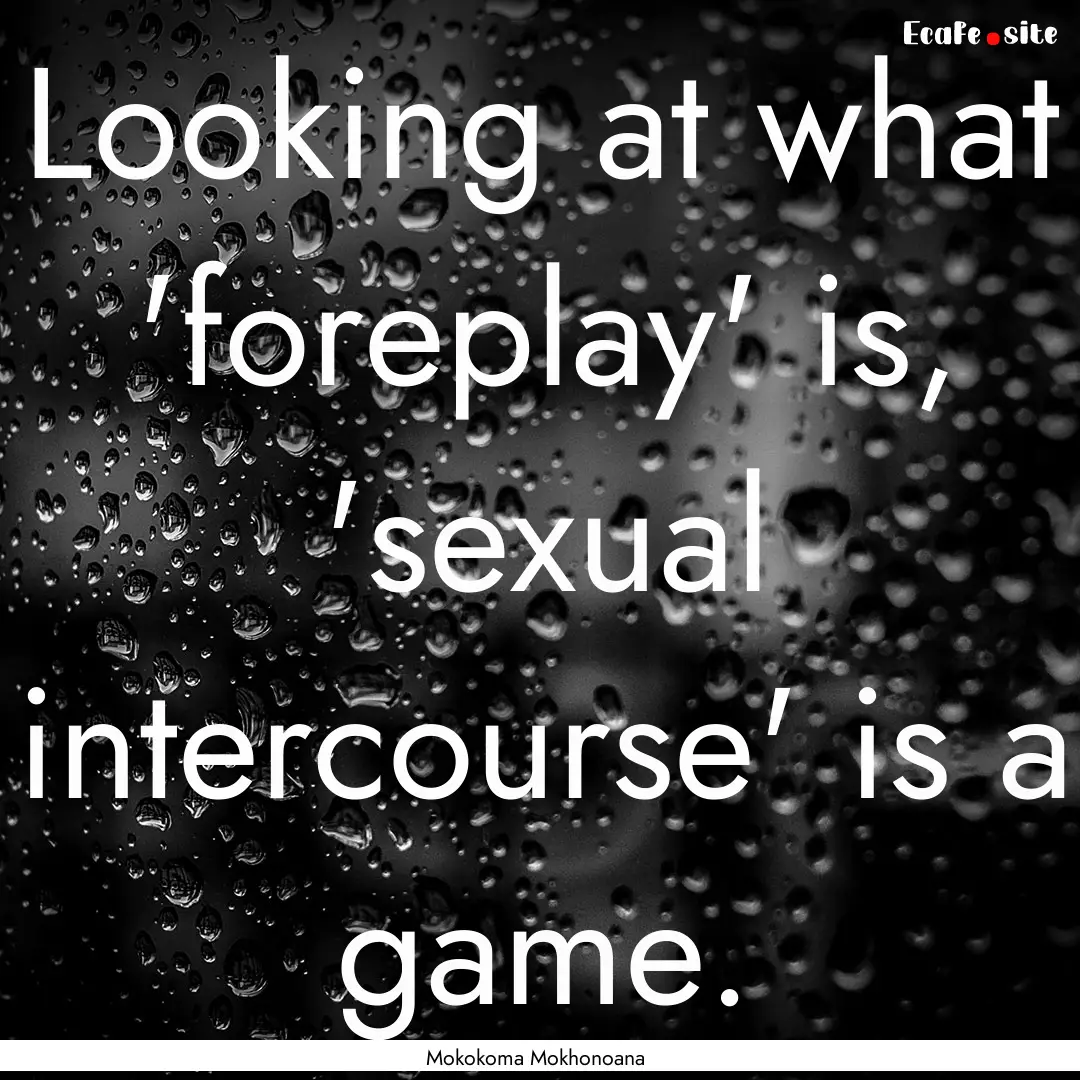 Looking at what 'foreplay' is, 'sexual intercourse'.... : Quote by Mokokoma Mokhonoana