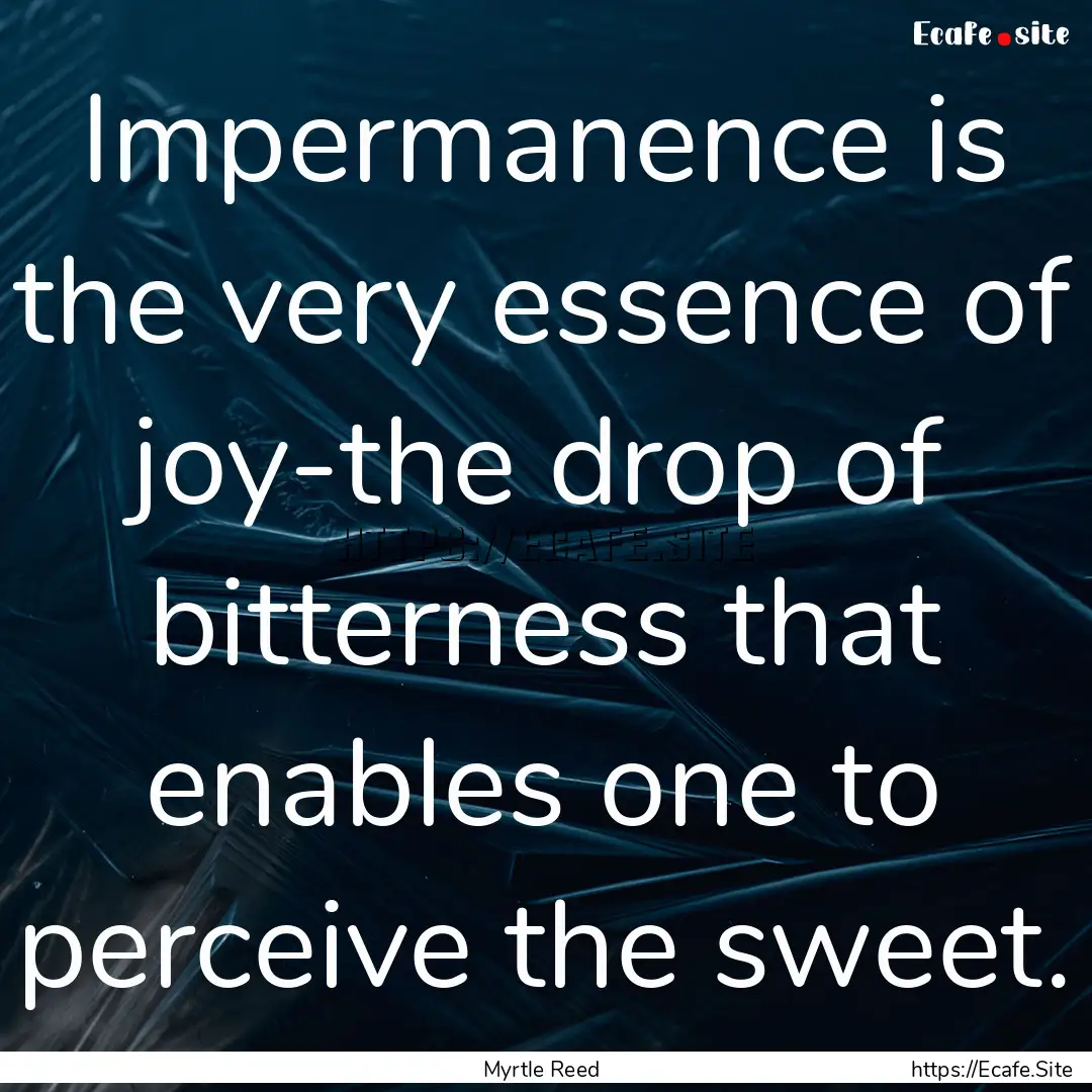 Impermanence is the very essence of joy-the.... : Quote by Myrtle Reed