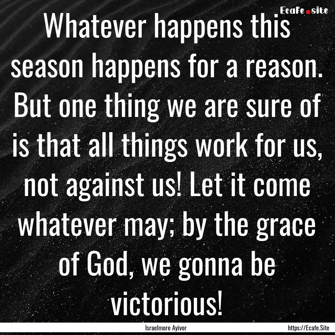 Whatever happens this season happens for.... : Quote by Israelmore Ayivor