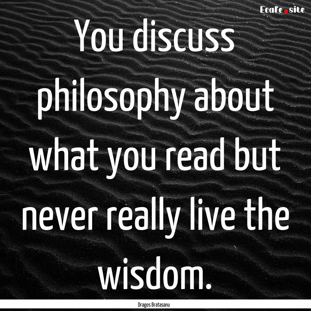 You discuss philosophy about what you read.... : Quote by Dragos Bratasanu