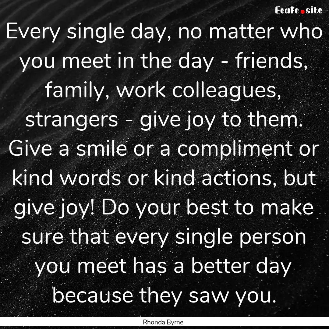 Every single day, no matter who you meet.... : Quote by Rhonda Byrne