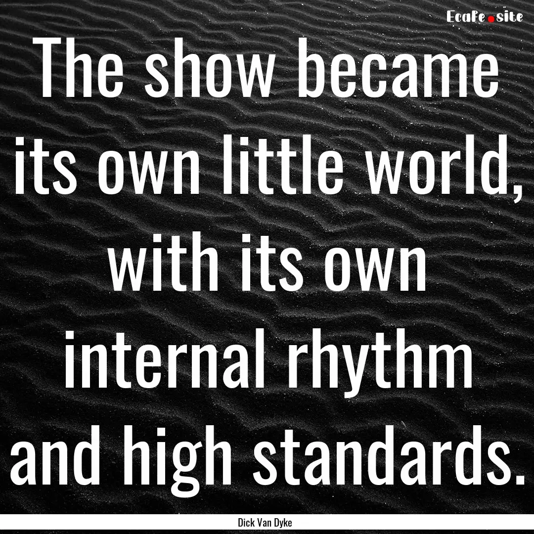 The show became its own little world, with.... : Quote by Dick Van Dyke