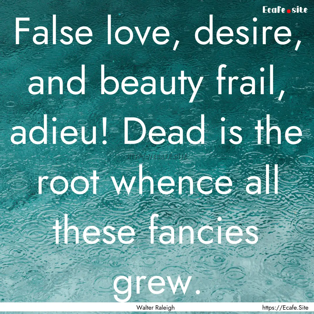 False love, desire, and beauty frail, adieu!.... : Quote by Walter Raleigh