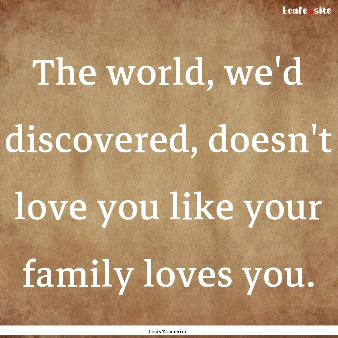 The world, we'd discovered, doesn't love.... : Quote by Louis Zamperini