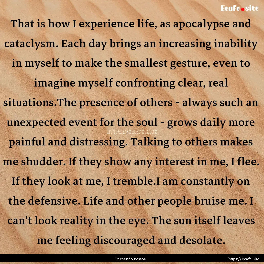 That is how I experience life, as apocalypse.... : Quote by Fernando Pessoa