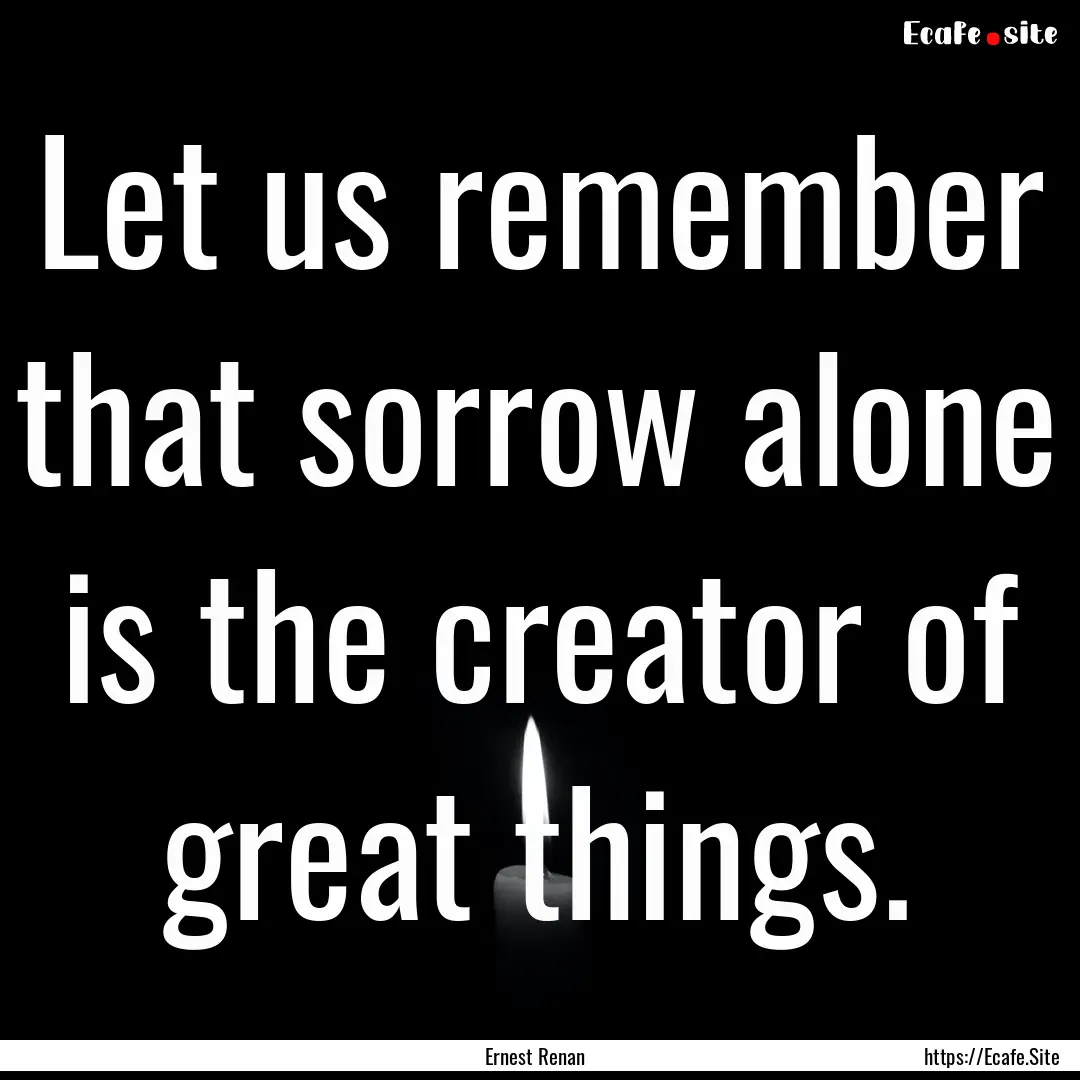 Let us remember that sorrow alone is the.... : Quote by Ernest Renan