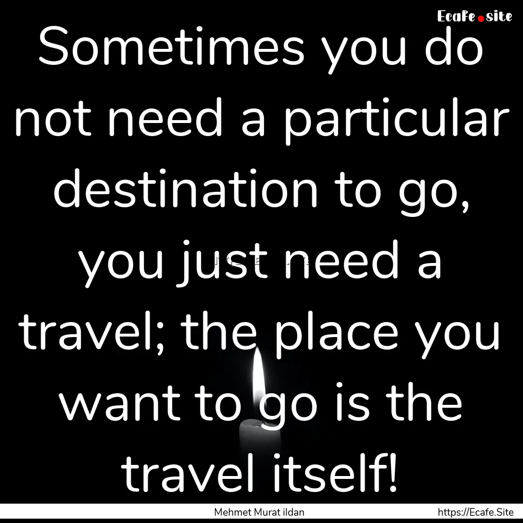 Sometimes you do not need a particular destination.... : Quote by Mehmet Murat ildan