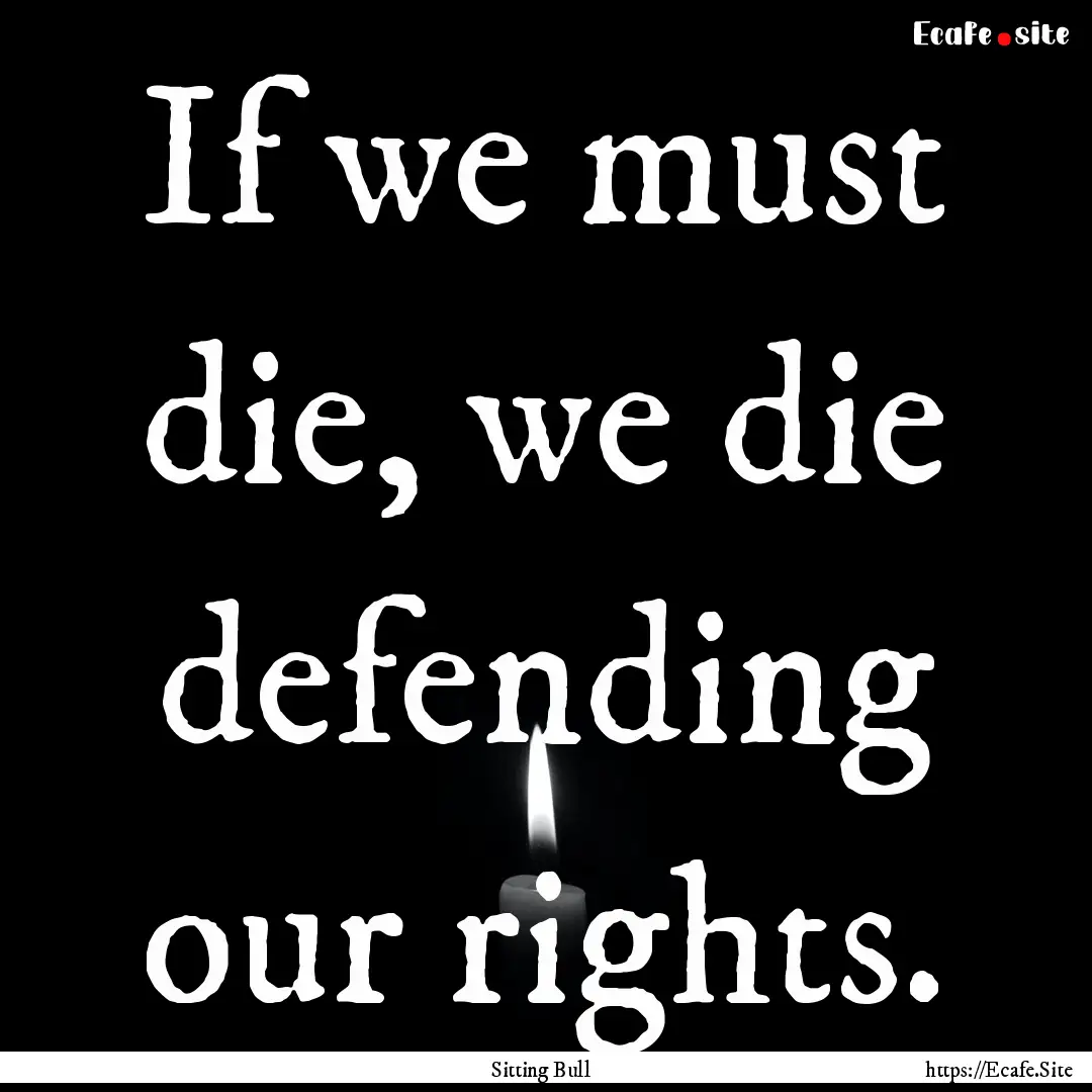 If we must die, we die defending our rights..... : Quote by Sitting Bull