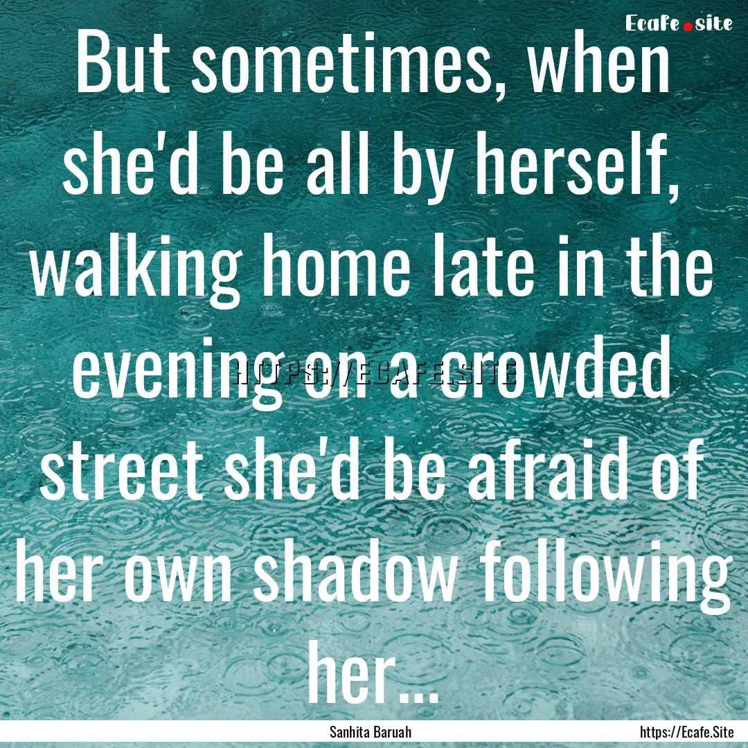 But sometimes, when she'd be all by herself,.... : Quote by Sanhita Baruah