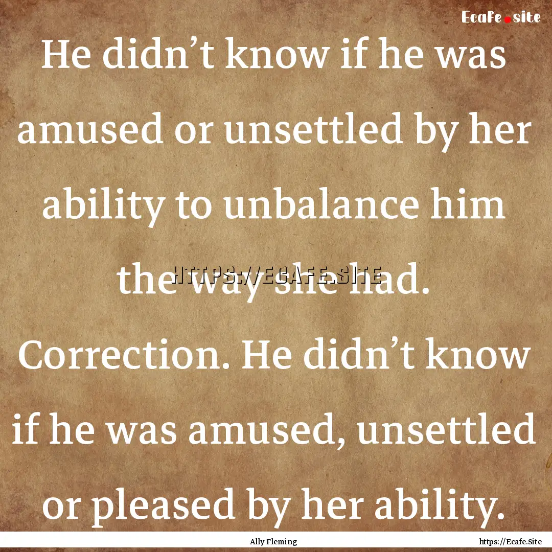 He didn’t know if he was amused or unsettled.... : Quote by Ally Fleming