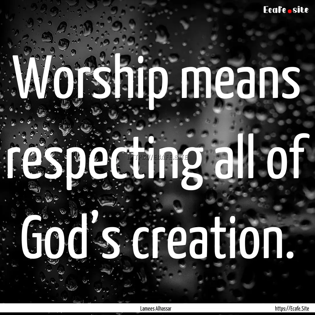 Worship means respecting all of God’s creation..... : Quote by Lamees Alhassar