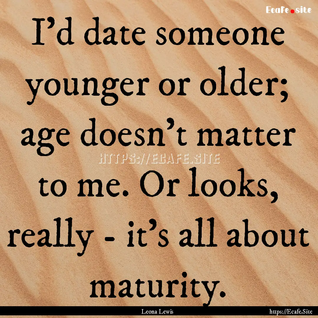 I'd date someone younger or older; age doesn't.... : Quote by Leona Lewis