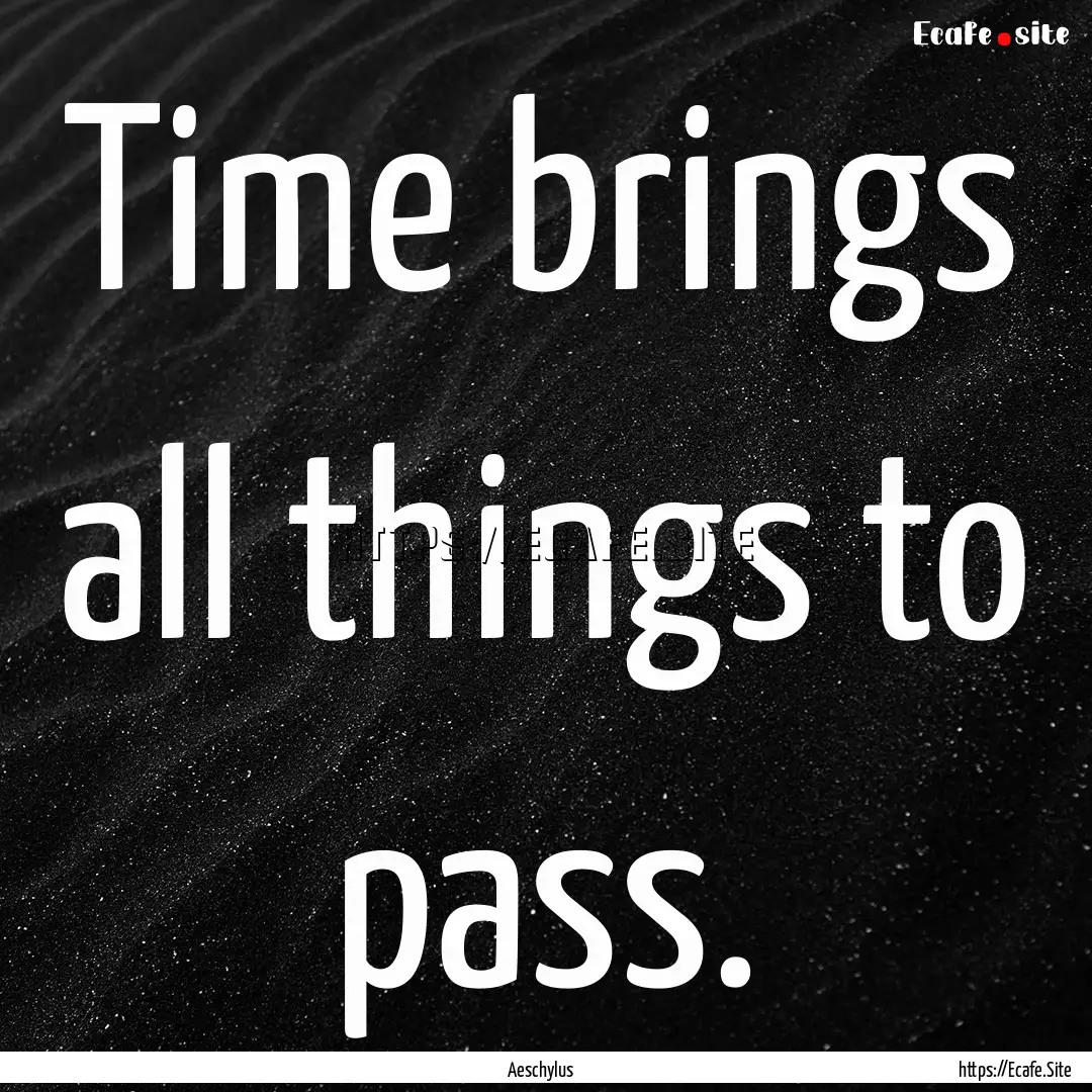 Time brings all things to pass. : Quote by Aeschylus