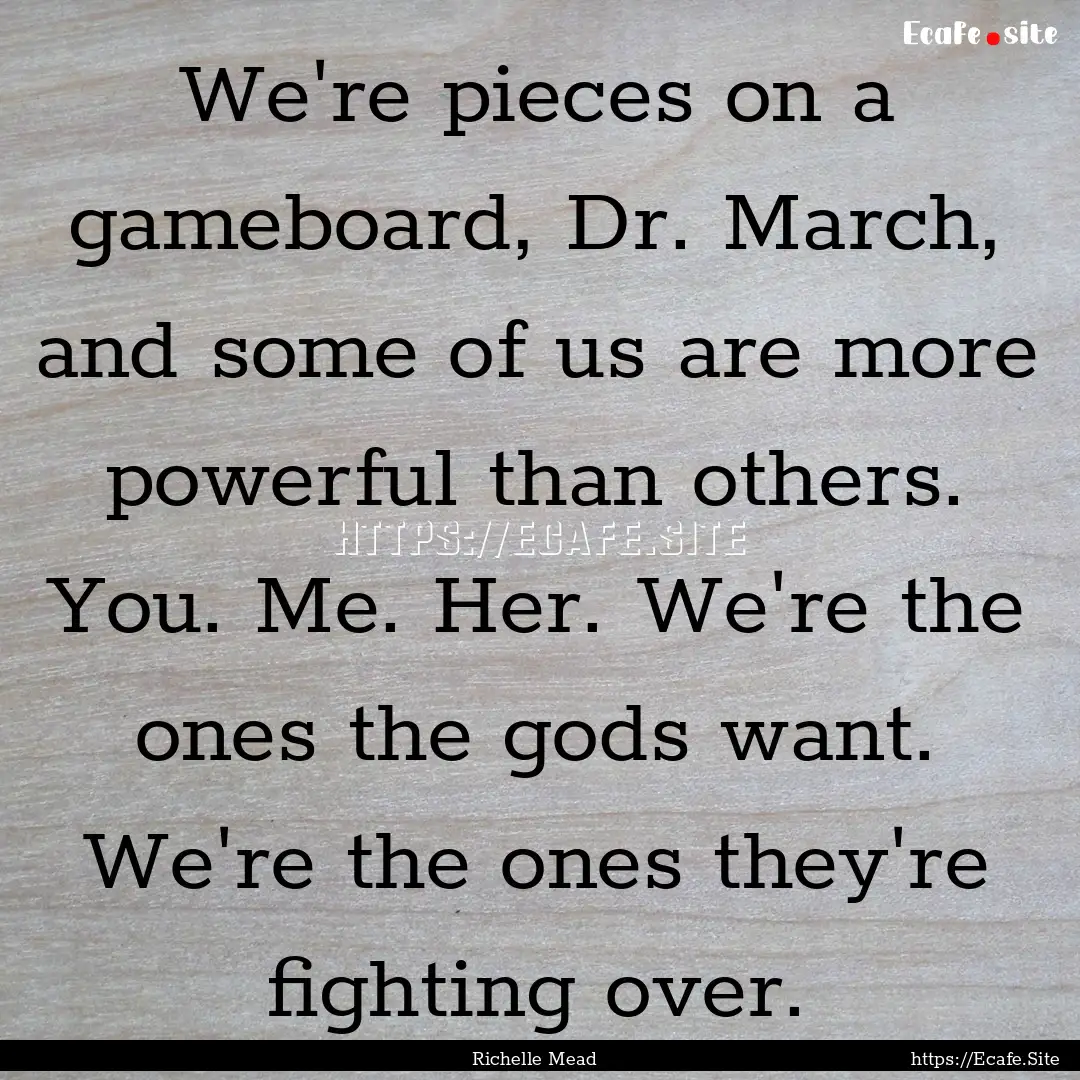 We're pieces on a gameboard, Dr. March, and.... : Quote by Richelle Mead