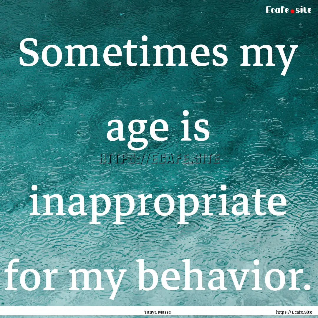 Sometimes my age is inappropriate for my.... : Quote by Tanya Masse