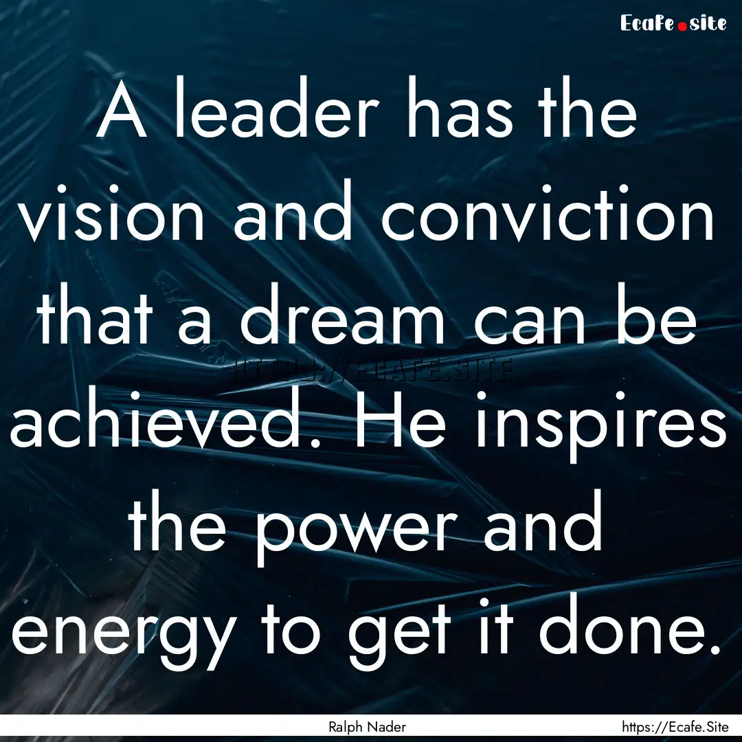 A leader has the vision and conviction that.... : Quote by Ralph Nader