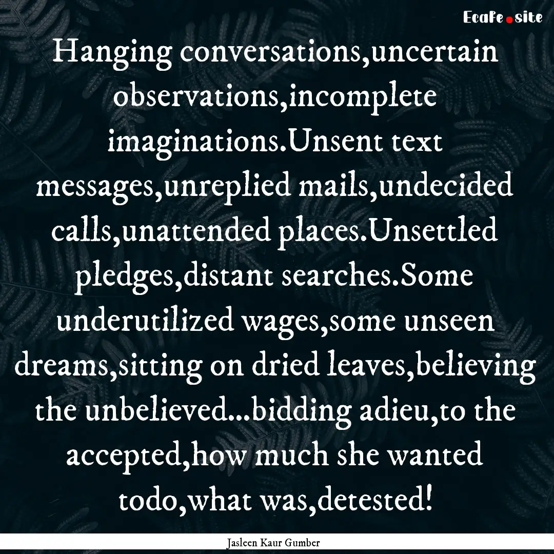 Hanging conversations,uncertain observations,incomplete.... : Quote by Jasleen Kaur Gumber