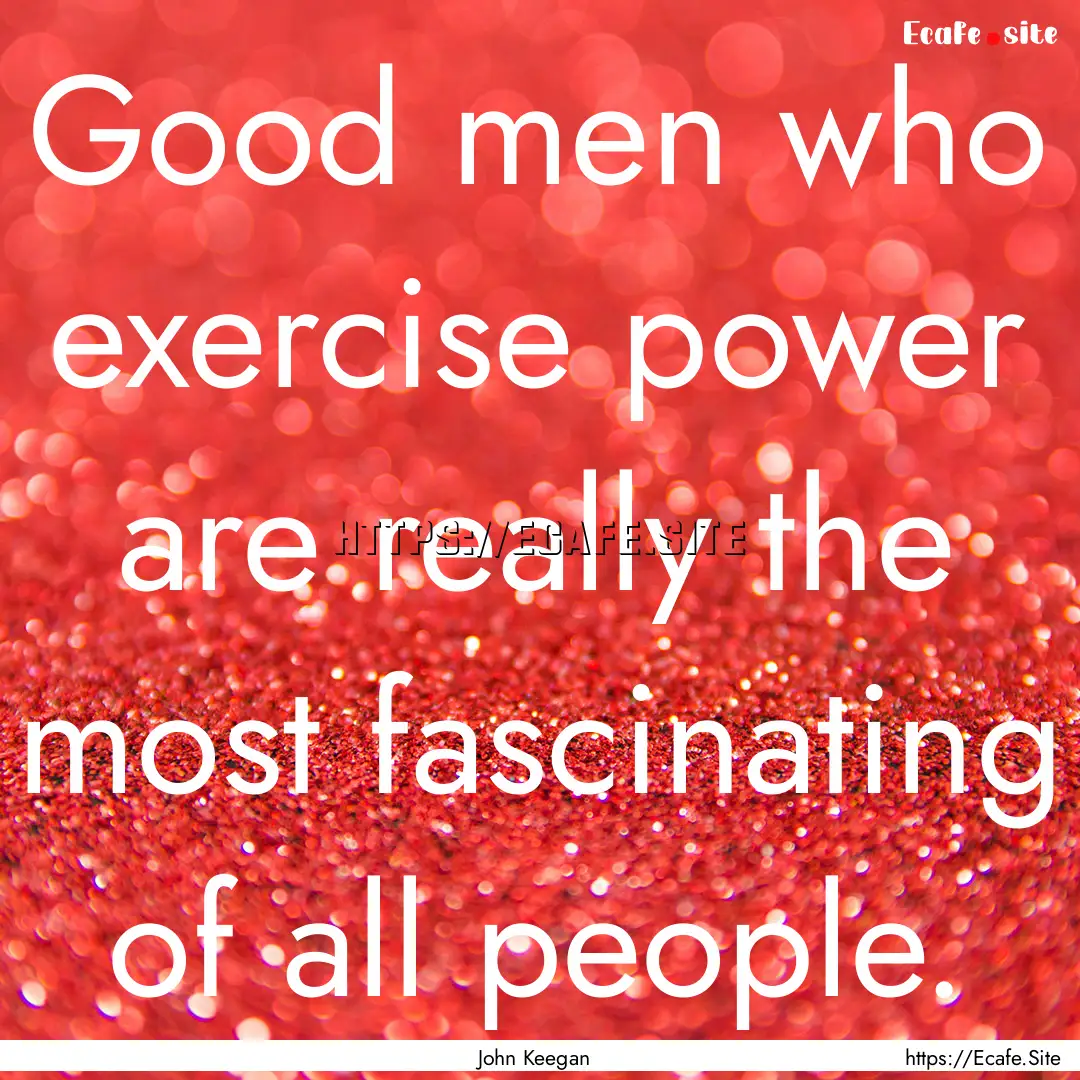 Good men who exercise power are really the.... : Quote by John Keegan