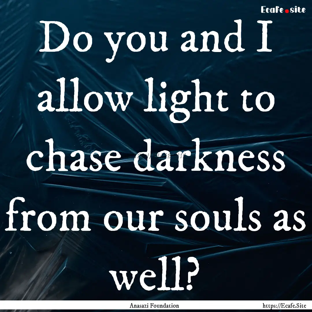 Do you and I allow light to chase darkness.... : Quote by Anasazi Foundation