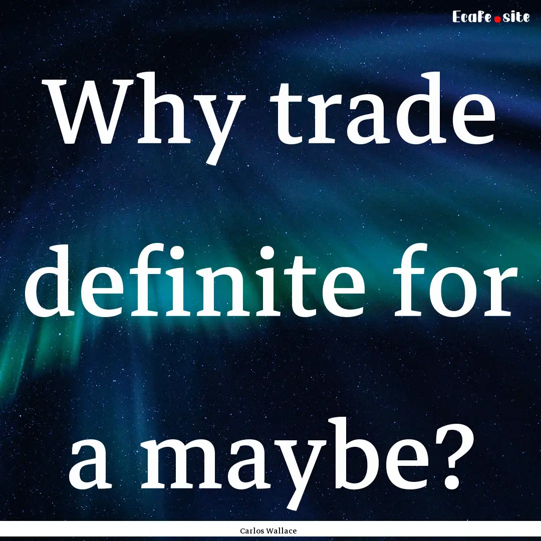 Why trade definite for a maybe? : Quote by Carlos Wallace