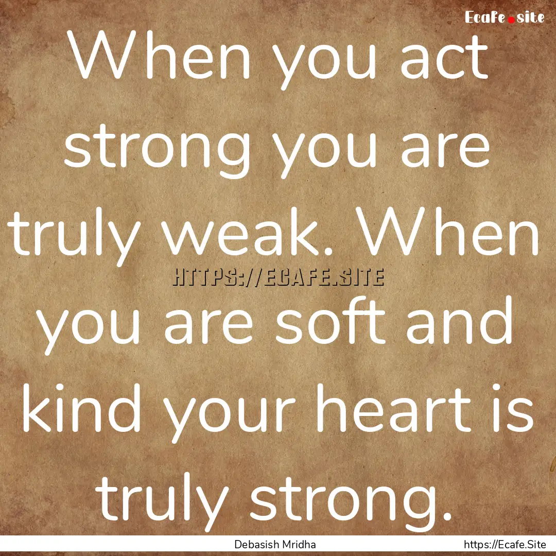 When you act strong you are truly weak. When.... : Quote by Debasish Mridha