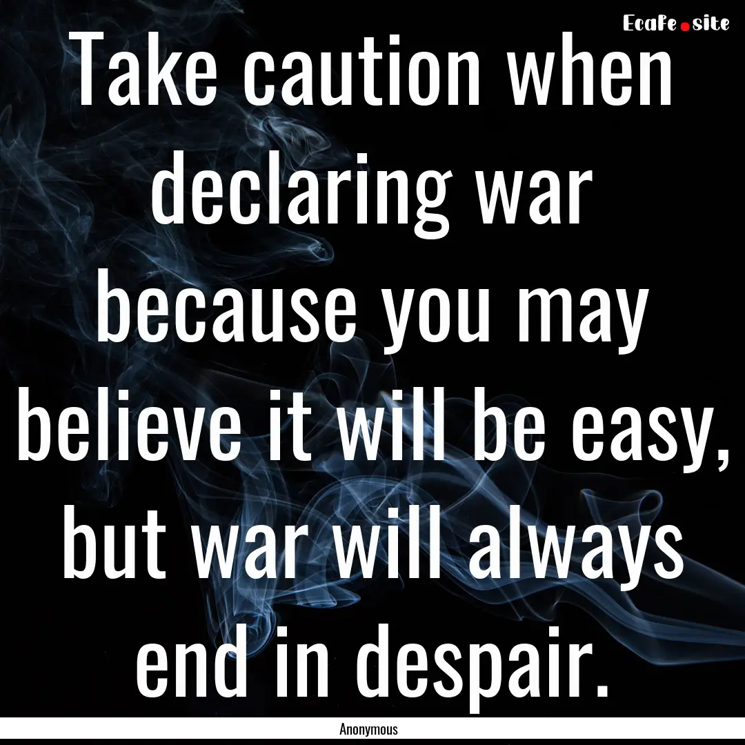 Take caution when declaring war because you.... : Quote by Anonymous