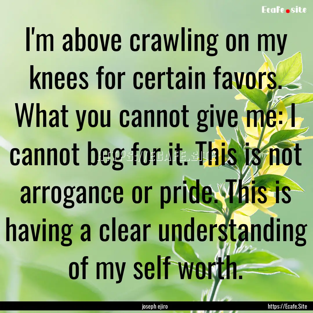 I'm above crawling on my knees for certain.... : Quote by joseph ejiro