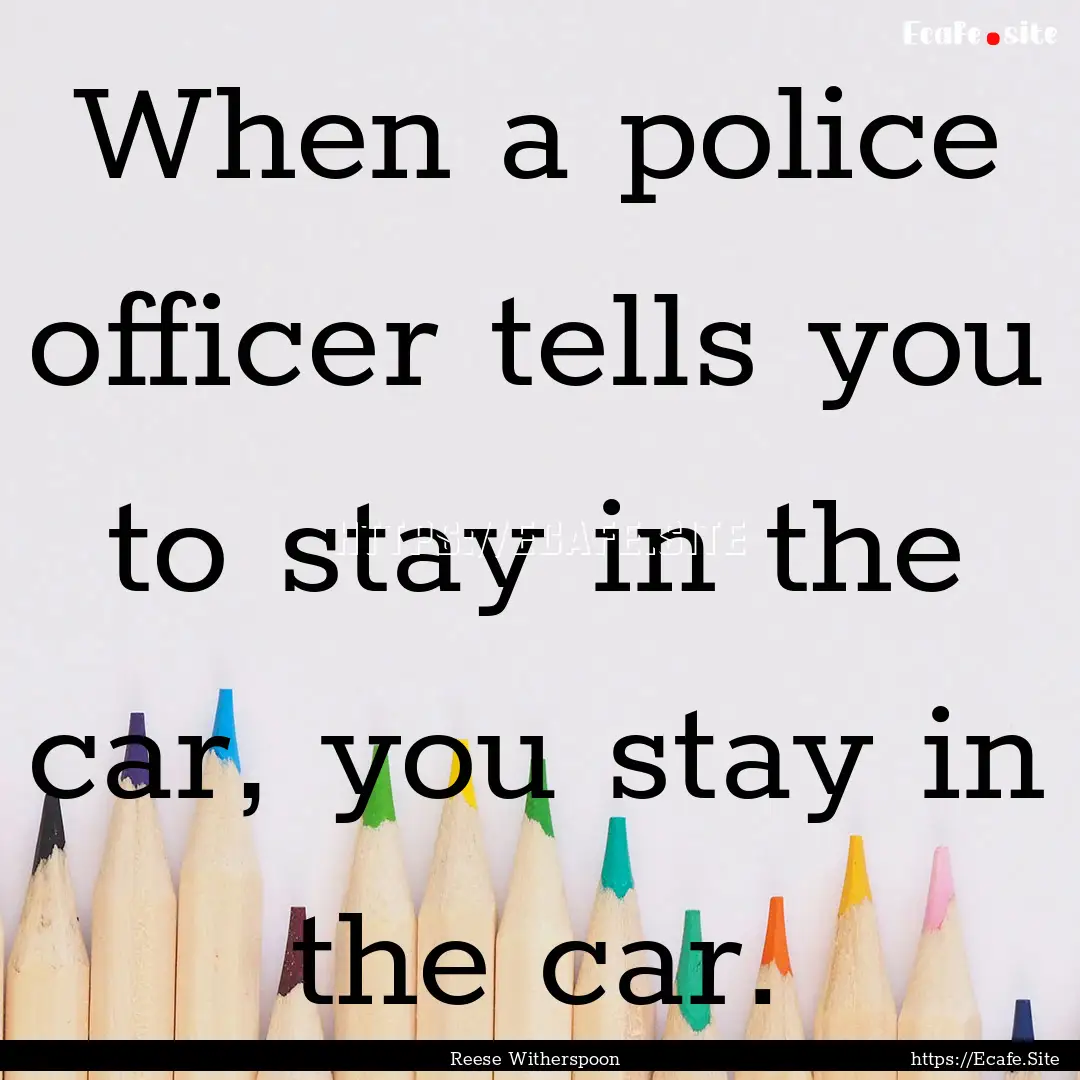 When a police officer tells you to stay in.... : Quote by Reese Witherspoon