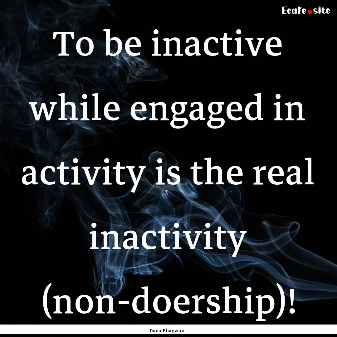 To be inactive while engaged in activity.... : Quote by Dada Bhagwan