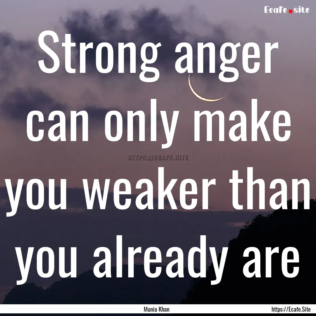 Strong anger can only make you weaker than.... : Quote by Munia Khan