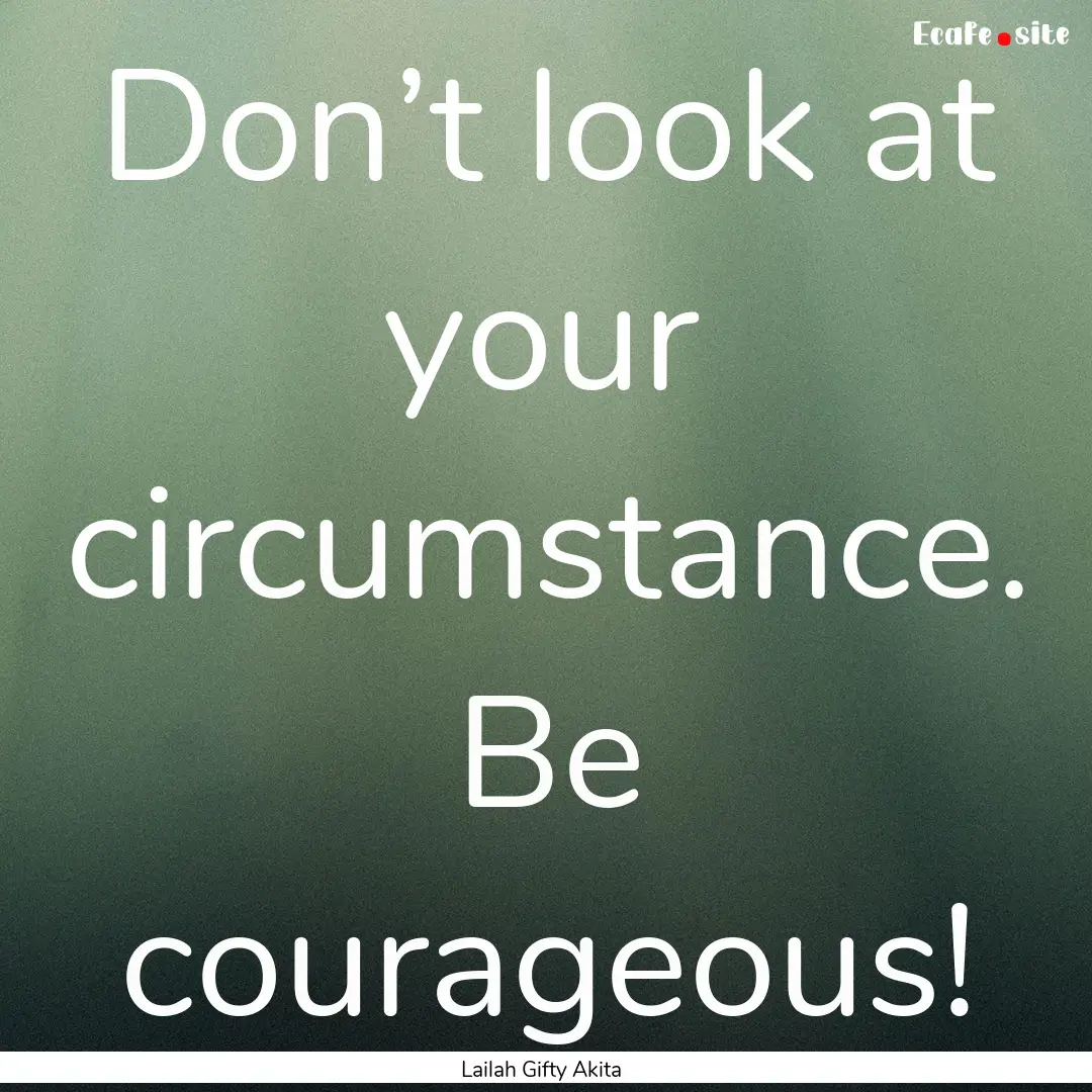 Don’t look at your circumstance. Be courageous!.... : Quote by Lailah Gifty Akita