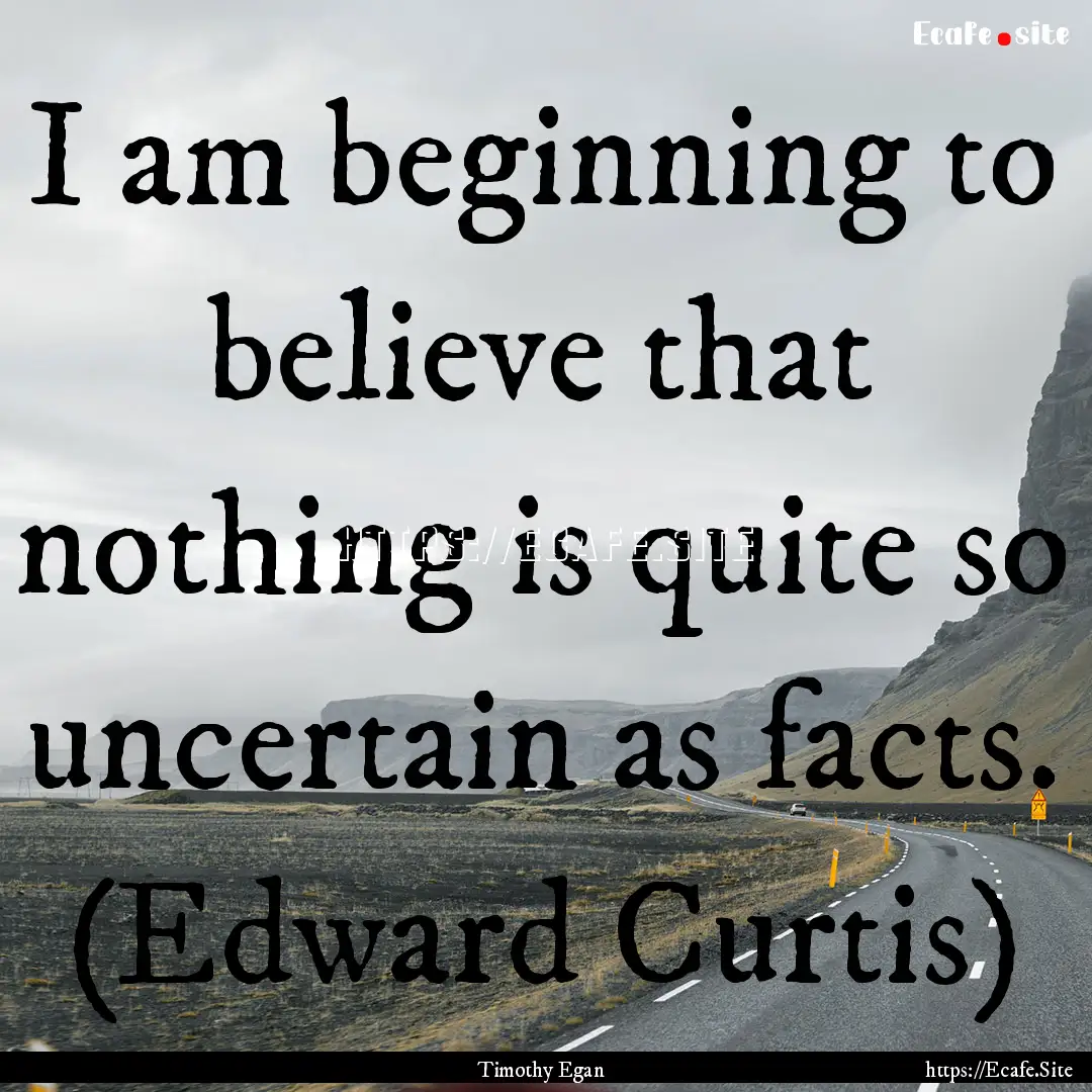 I am beginning to believe that nothing is.... : Quote by Timothy Egan