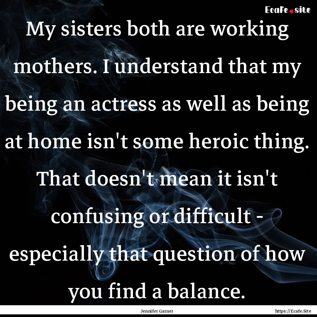 My sisters both are working mothers. I understand.... : Quote by Jennifer Garner